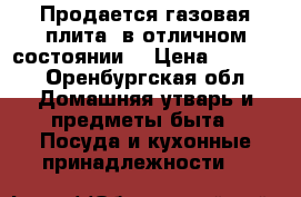 Продается газовая плита .в отличном состоянии. › Цена ­ 8 000 - Оренбургская обл. Домашняя утварь и предметы быта » Посуда и кухонные принадлежности   